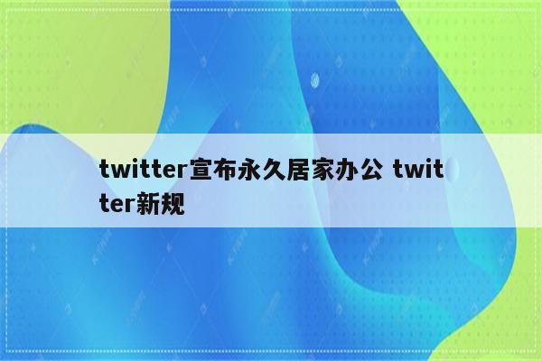 twitter宣布永久居家办公 twitter新规