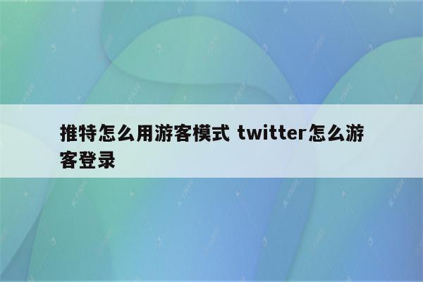 推特怎么用游客模式 twitter怎么游客登录