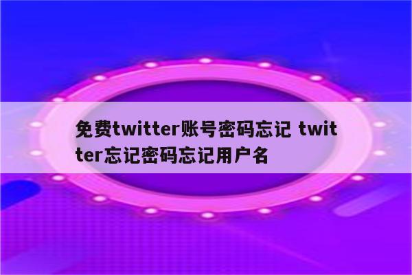 免费twitter账号密码忘记 twitter忘记密码忘记用户名