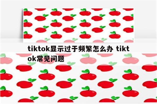 tiktok显示过于频繁怎么办 tiktok常见问题