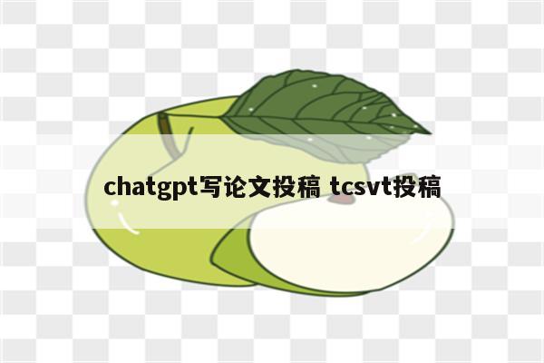 chatgpt写论文投稿 tcsvt投稿