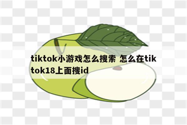 tiktok小游戏怎么搜索 怎么在tiktok18上面搜id