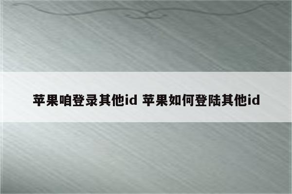 苹果咱登录其他id 苹果如何登陆其他id