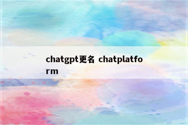 chatgpt更名 chatplatform