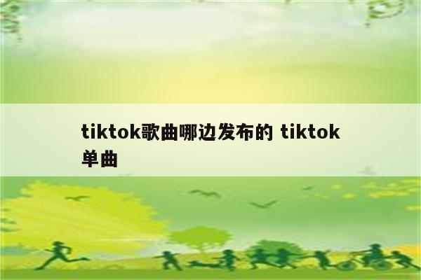 tiktok歌曲哪边发布的 tiktok单曲