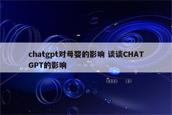 chatgpt对母婴的影响 谈谈CHATGPT的影响