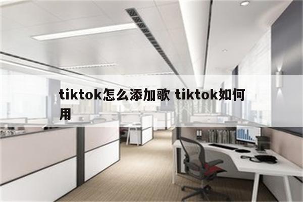 tiktok怎么添加歌 tiktok如何用