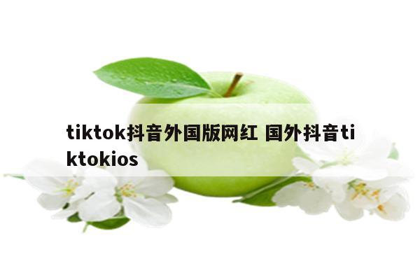 tiktok抖音外国版网红 国外抖音tiktokios