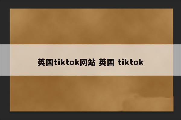 英国tiktok网站 英国 tiktok