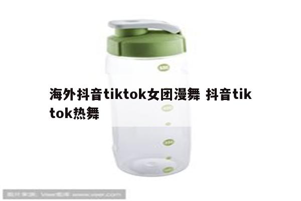 海外抖音tiktok女团漫舞 抖音tiktok热舞