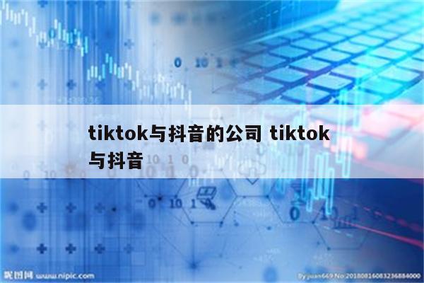 tiktok与抖音的公司 tiktok 与抖音