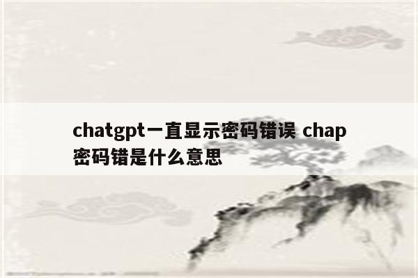 chatgpt一直显示密码错误 chap密码错是什么意思