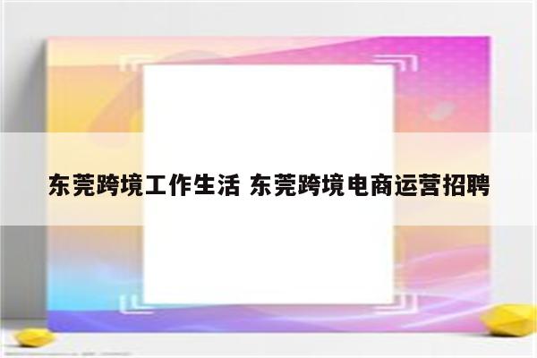 东莞跨境工作生活 东莞跨境电商运营招聘