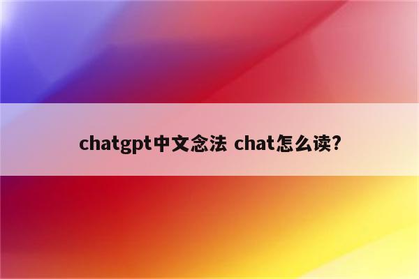 chatgpt中文念法 chat怎么读?