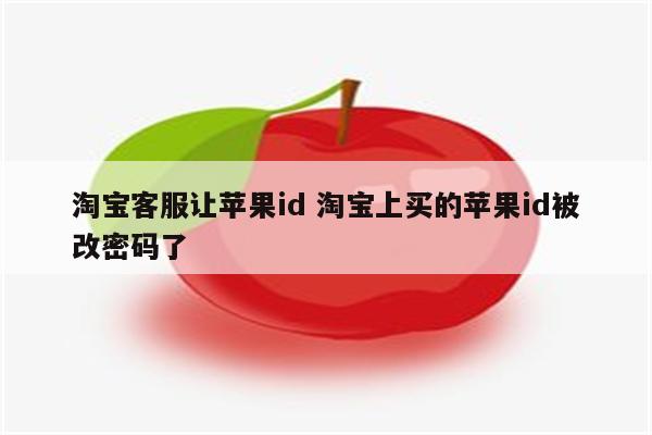 淘宝客服让苹果id 淘宝上买的苹果id被改密码了