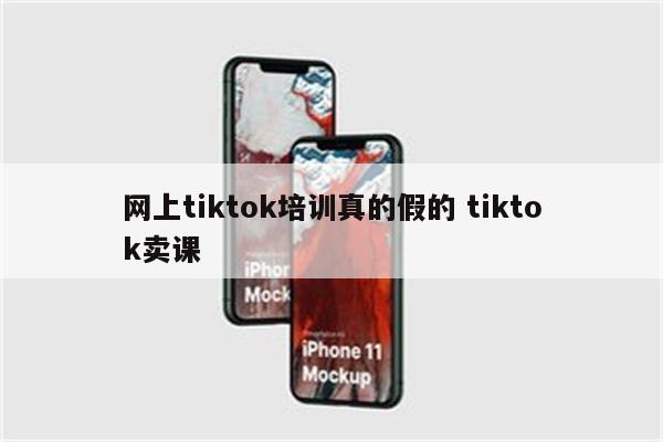 网上tiktok培训真的假的 tiktok卖课