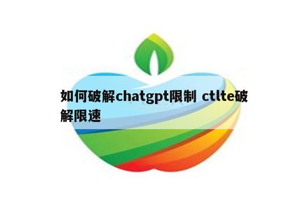 如何破解chatgpt限制 ctlte破解限速