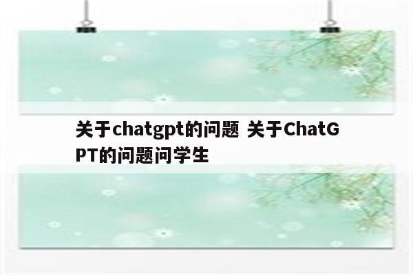 关于chatgpt的问题 关于ChatGPT的问题问学生