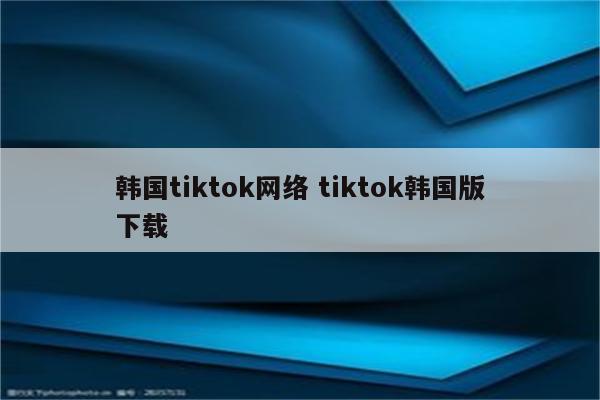 韩国tiktok网络 tiktok韩国版下载