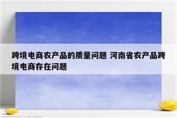 跨境电商农产品的质量问题 河南省农产品跨境电商存在问题