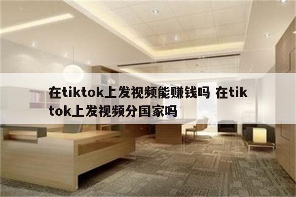 在tiktok上发视频能赚钱吗 在tiktok上发视频分国家吗