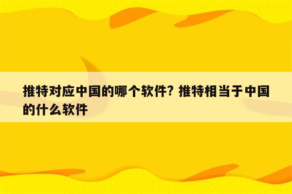 推特对应中国的哪个软件? 推特相当于中国的什么软件