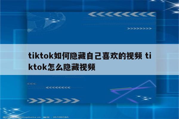 tiktok如何隐藏自己喜欢的视频 tiktok怎么隐藏视频