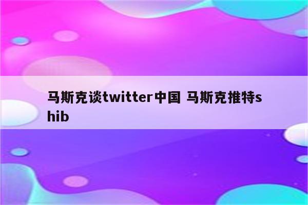 马斯克谈twitter中国 马斯克推特shib