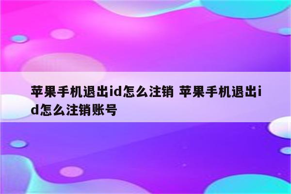 苹果手机退出id怎么注销 苹果手机退出id怎么注销账号