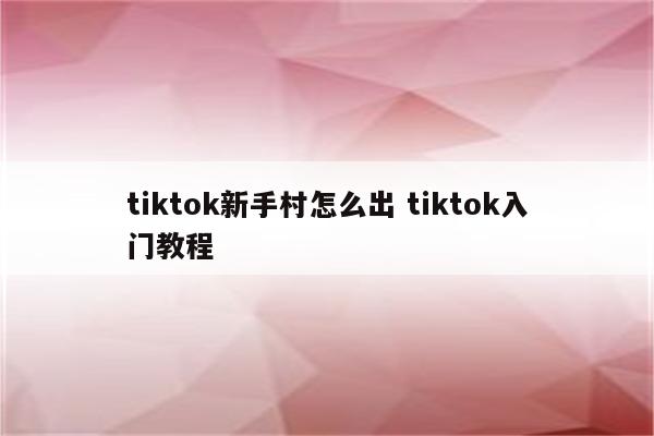 tiktok新手村怎么出 tiktok入门教程