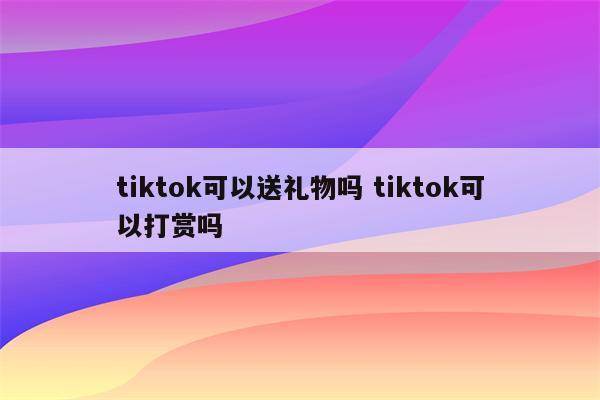 tiktok可以送礼物吗 tiktok可以打赏吗