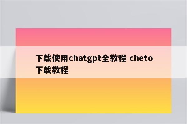 下载使用chatgpt全教程 cheto下载教程