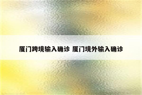 厦门跨境输入确诊 厦门境外输入确诊