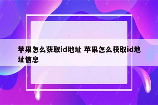 苹果怎么获取id地址 苹果怎么获取id地址信息