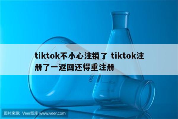 tiktok不小心注销了 tiktok注册了一返回还得重注册