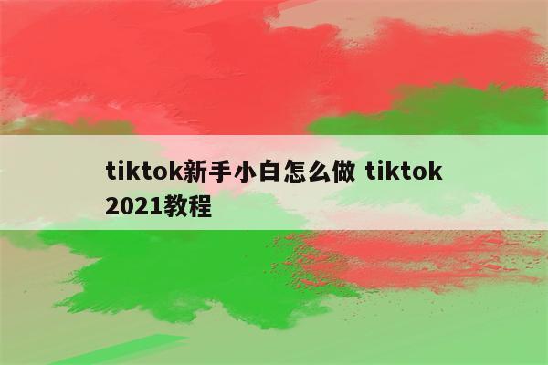 tiktok新手小白怎么做 tiktok2021教程