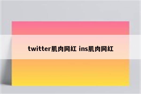 twitter肌肉网红 ins肌肉网红