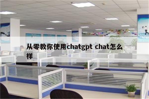 从零教你使用chatgpt chat怎么样