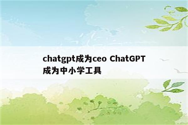 chatgpt成为ceo ChatGPT成为中小学工具