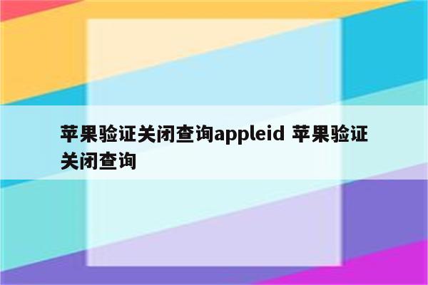 苹果验证关闭查询appleid 苹果验证关闭查询