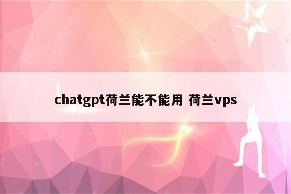 chatgpt荷兰能不能用 荷兰vps