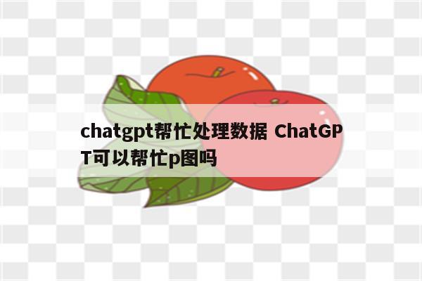 chatgpt帮忙处理数据 ChatGPT可以帮忙p图吗