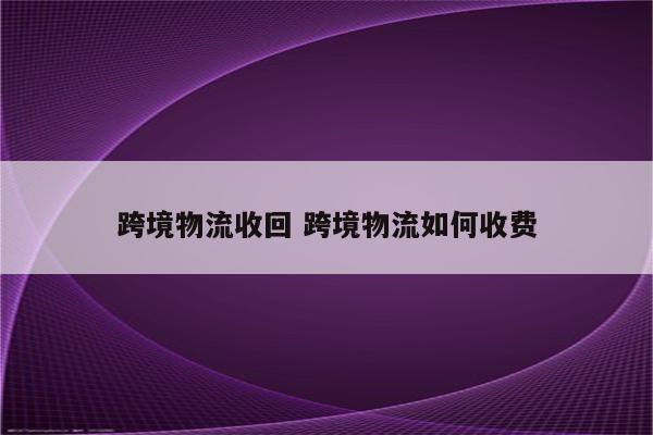 跨境物流收回 跨境物流如何收费