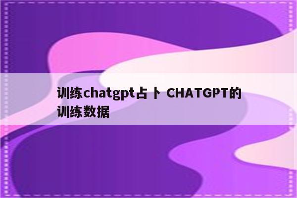 训练chatgpt占卜 CHATGPT的训练数据