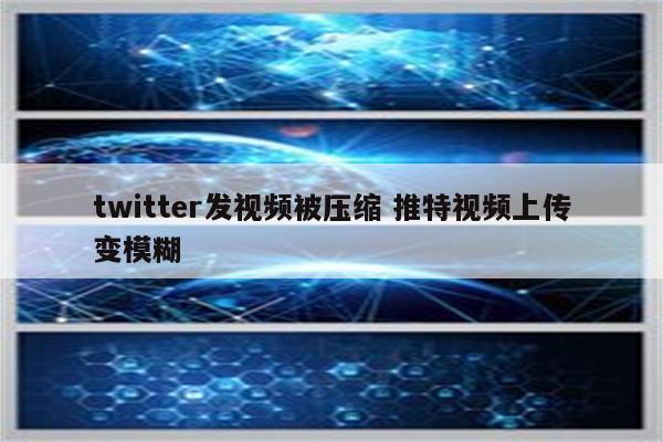 twitter发视频被压缩 推特视频上传变模糊