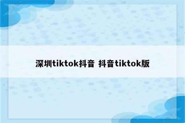 深圳tiktok抖音 抖音tiktok版