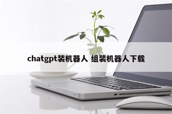 chatgpt装机器人 组装机器人下载