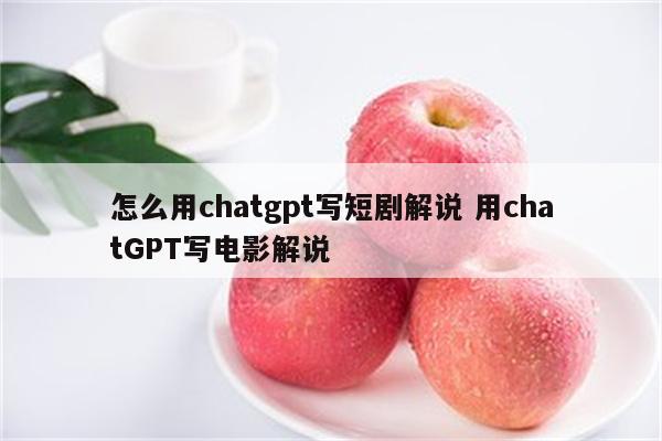 怎么用chatgpt写短剧解说 用chatGPT写电影解说