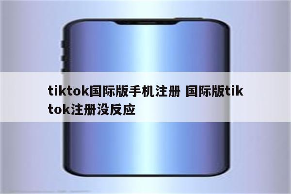 tiktok国际版手机注册 国际版tiktok注册没反应