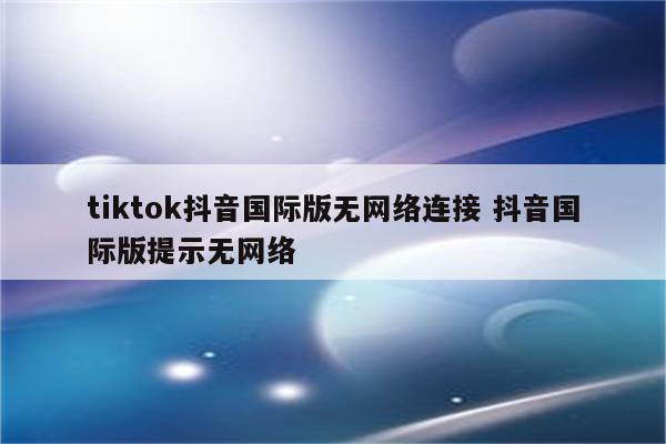 tiktok抖音国际版无网络连接 抖音国际版提示无网络